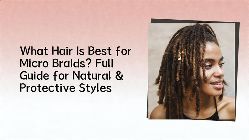 What Hair Is Best for Micro Braids? Full Guide for Natural &amp; Protective Styles